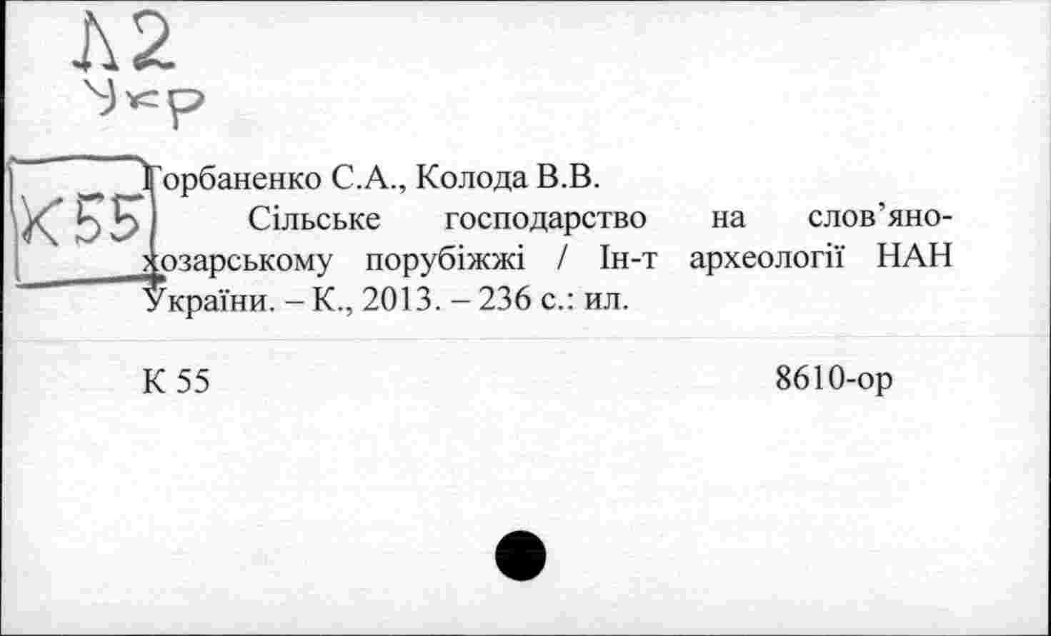 ﻿ІГорбаненко С.А., Колода В.В.
Сільське господарство на слов’яно-j озарському порубіжжі / Ін-т археології НАН України. - К., 2013. - 236 с.: ил.
К 55
8610-ор